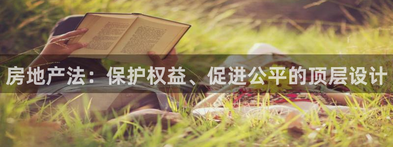新宝娱乐5入口：房地产法：保护权益、促进公平的顶层设计