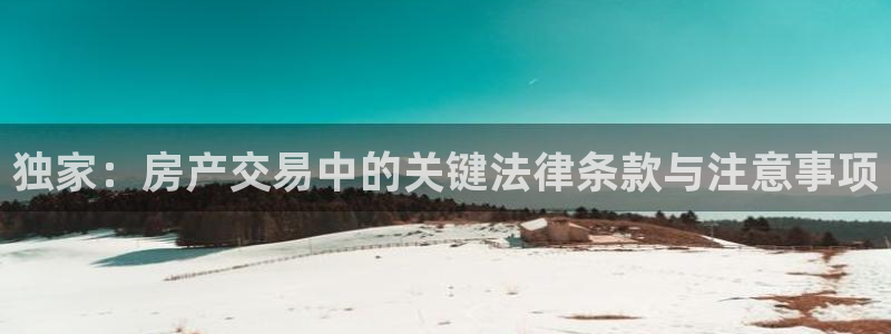 新宝5平台霸：独家：房产交易中的关键法律条款与注意事项