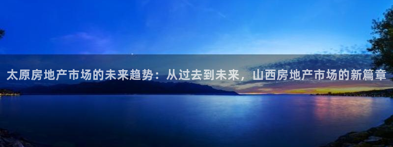 新宝新5：太原房地产市场的未来趋势：从过去到未来，山西房地产