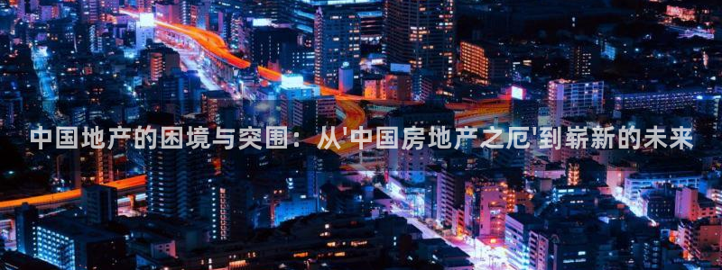 新宝5寂创33300散：中国地产的困境与突围：从\'中国房地