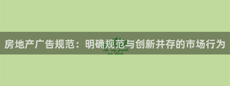 新宝5测速平台登录：房地产广告规范：明确规范与创新并存的市场