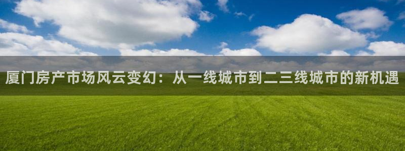 新宝5登陆：厦门房产市场风云变幻：从一线城市到二三线城市的新