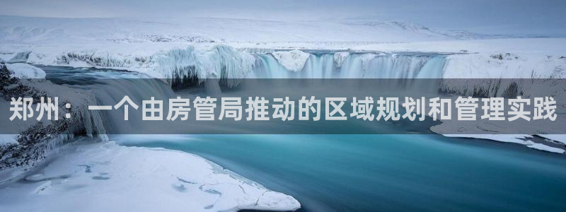 新宝5手机测速：郑州：一个由房管局推动的区域规划和管理实践