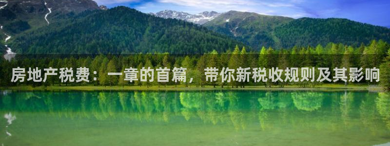 新宝5登录霸：房地产税费：一章的首篇，带你新税收规则及其影响