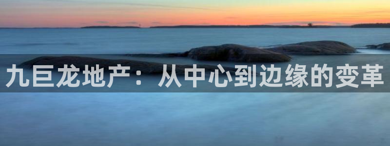 新宝5网：九巨龙地产：从中心到边缘的变革