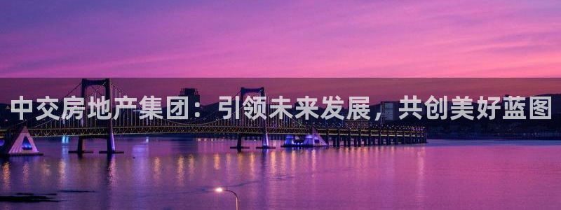 新宝5台卡：中交房地产集团：引领未来发展，共创美好蓝图